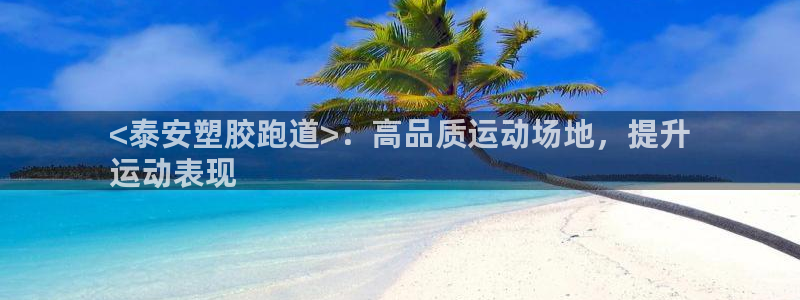 谈球吧靠谱吗：<泰安塑胶跑道>：高品质运动场地，提升