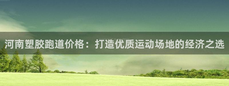 谈球吧论坛：河南塑胶跑道价格：打造优质运动场地的经济之选