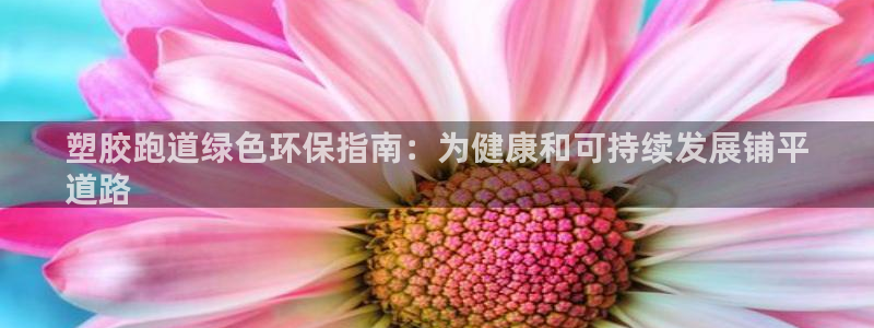 谈球吧平台app下载网址是什么：塑胶跑道绿色环保指南：为健康和可持续发展铺平
道路