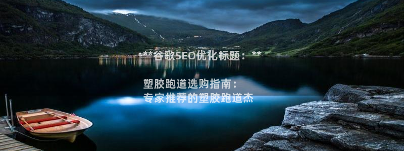 谈球吧的聊天软件：**谷歌SEO优化标题：**

塑胶跑道选购指南：
专家推荐的塑胶跑道杰
