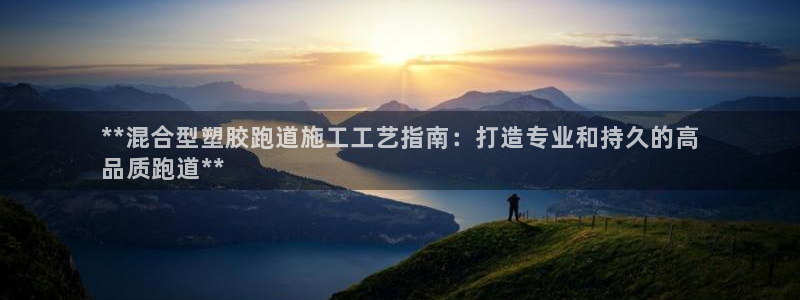 谈球吧综合官网app：**混合型塑胶跑道施工工艺指南：打造专业和持久的高
品质跑道**