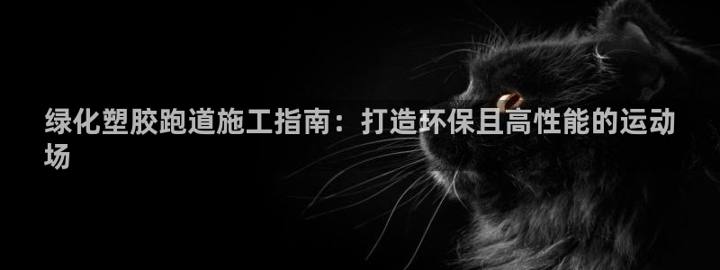 谈球吧算违法行为吗为什么：绿化塑胶跑道施工指南：打造环保且高性能的运动
场