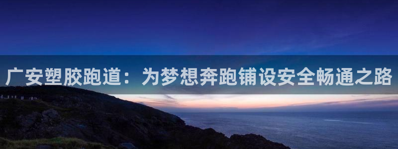 谈球吧体育app官网下载安装：广安塑胶跑道：为梦想奔跑铺设安全畅通之路