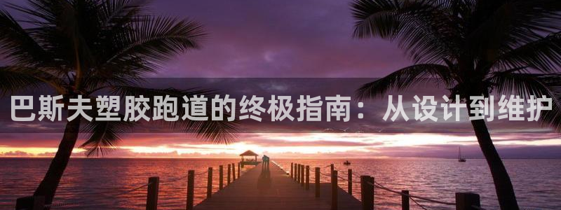 谈球吧官网在线入口手机版下载苹果：巴斯夫塑胶跑道的终极指南：从设计到维护