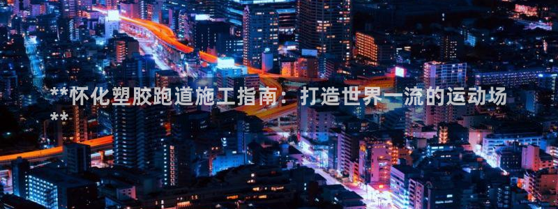 谈球吧是黑台子吗：**怀化塑胶跑道施工指南：打造世界一流的运动场
**