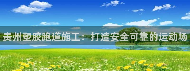 谈球吧官网在线入口免费观看高清视频：贵州塑胶跑道施工：打造安全可靠的运动场