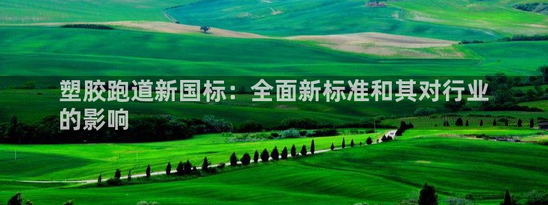 谈球吧的聊天软件是什么：塑胶跑道新国标：全面新标准和其对行业
的影响