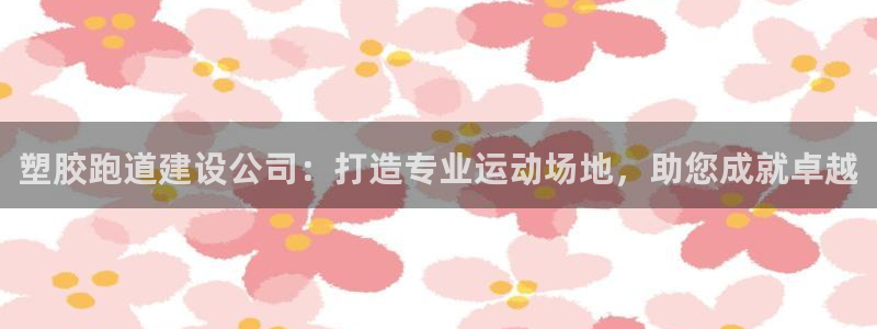 谈球吧平台正规吗可靠吗安全吗：塑胶跑道建设公司：打造专业运动场地，助您成就卓越