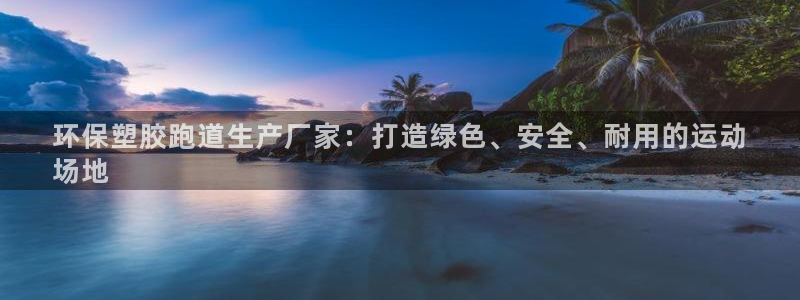 谈球吧体育官方入口：环保塑胶跑道生产厂家：打造绿色、安全、耐用的运动
场地