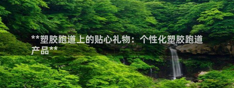 谈球吧平台正规吗可靠吗：**塑胶跑道上的贴心礼物：个性化塑胶跑道
产品**
