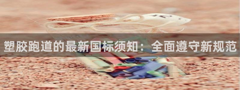 谈球吧能提现不：塑胶跑道的最新国标须知：全面遵守新规范