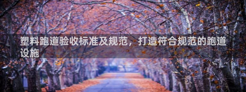 谈球吧APP：塑料跑道验收标准及规范，打造符合规范的跑道
设施