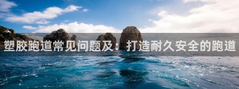 谈球吧app官网下载：塑胶跑道常见问题及：打造耐久安全的跑道