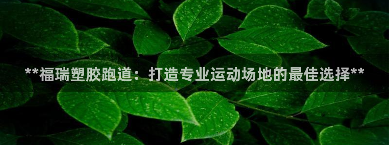 谈球吧体育app登陆：**福瑞塑胶跑道：打造专业运动场地的最佳选择**