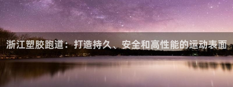 谈球吧官网在线入口免费观看视频下载：浙江塑胶跑道：打造持久、安全和高性能的运动表面