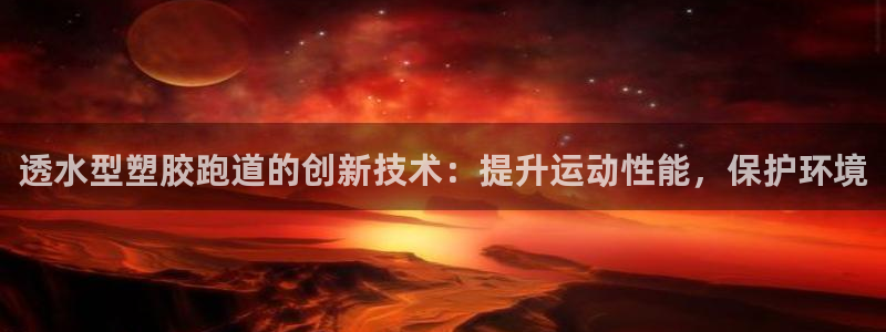tqb谈球吧：透水型塑胶跑道的创新技术：提升运动性能，保护环境