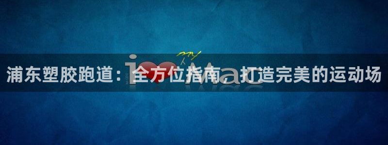 谈球吧综合官网app：浦东塑胶跑道：全方位指南，打造完美的运动场