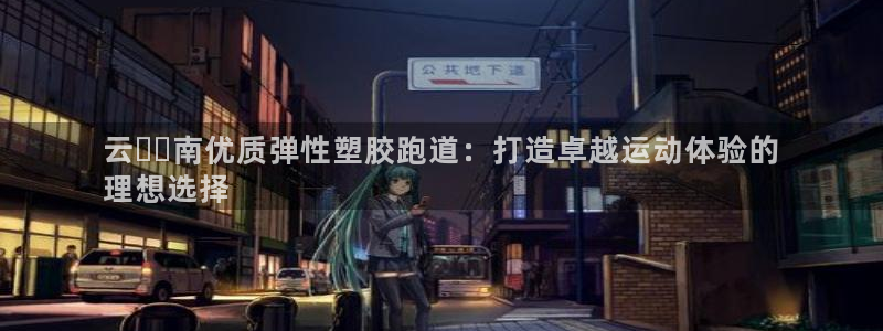 谈球吧app体育下载官网：云​​南优质弹性塑胶跑道：打造卓越运动体验的
理想选择