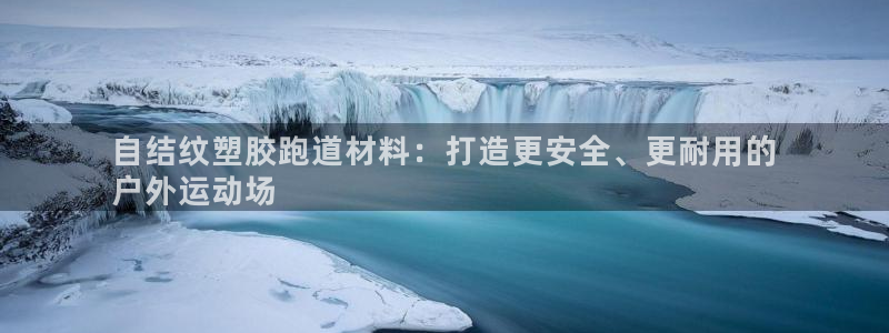 谈球吧体育在线：自结纹塑胶跑道材料：打造更安全、更耐用的
户外运动场