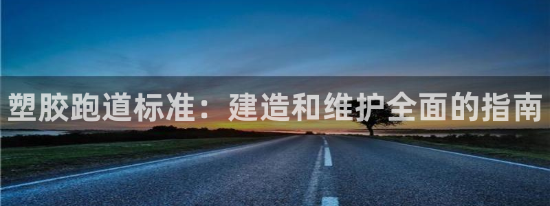 谈球吧体育app登陆入口：塑胶跑道标准：建造和维护全
