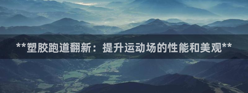 谈球吧黑款：**塑胶跑道翻新：提升运动场的性能和美观**