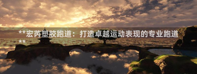 谈球吧tvt：**宏芮塑胶跑道：打造卓越运动表现的专