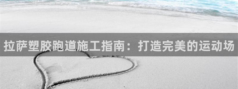 谈球吧的聊天软件：拉萨塑胶跑道施工指南：打造完美的运动场