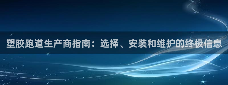 谈球吧体育官网入口：塑胶跑道生产商指南：选择、安装和