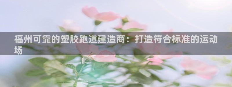谈球吧体育app下载官网安卓：福州可靠的塑胶跑道建造