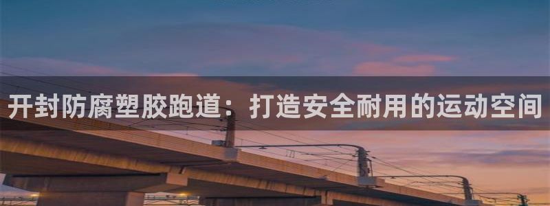 谈球吧体育app下载中心官方最新版：开封防腐塑胶跑道：打造安全耐用的运动空间