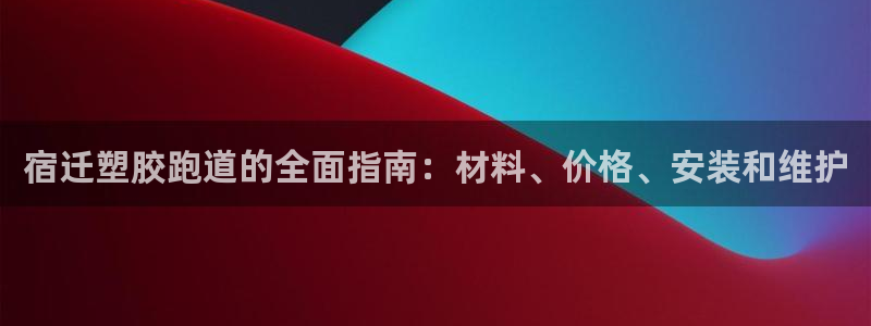 谈球吧黑款：宿迁塑胶跑道的全面指南：材料、价格、安装