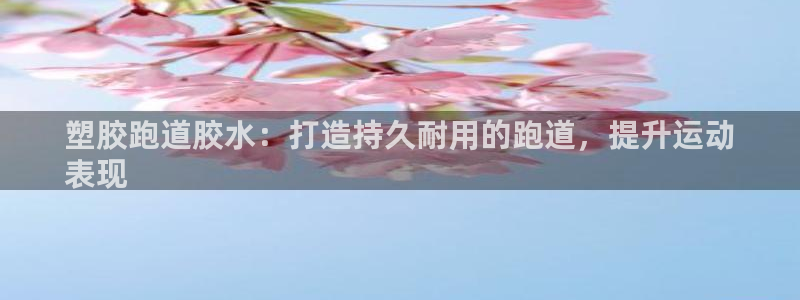 谈球吧体育app登陆不了：塑胶跑道胶水：打造持久耐用