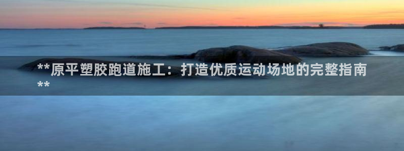 谈球吧网址：**原平塑胶跑道施工：打造优质运动场地的