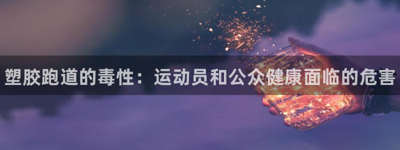 谈球吧网页登录：塑胶跑道的毒性：运动员和公众健康面临