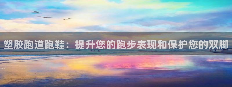 谈球吧app体育：塑胶跑道跑鞋：提升您的跑步表现和保护您的双