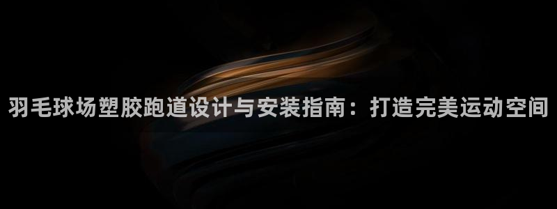 谈球吧app官方下载：羽毛球场塑胶跑道设计与安装指南：打造完