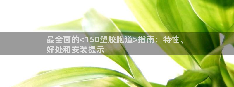 谈球吧黑款：最全面的<150塑胶跑道>指南：特性、
好处和安装提示