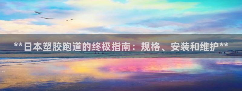 谈球吧体育app下载中心在哪：**日本塑胶跑道的终极