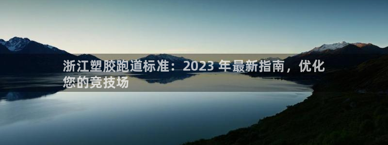 谈球吧体育app下载：浙江塑胶跑道标准：2023 年