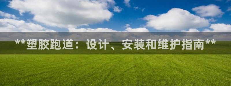 谈球吧首页：**塑胶跑道：设计、安装和维护指南**